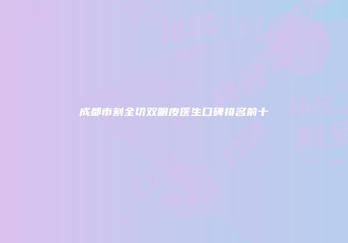 成都市割全切双眼皮医生口碑排名前十