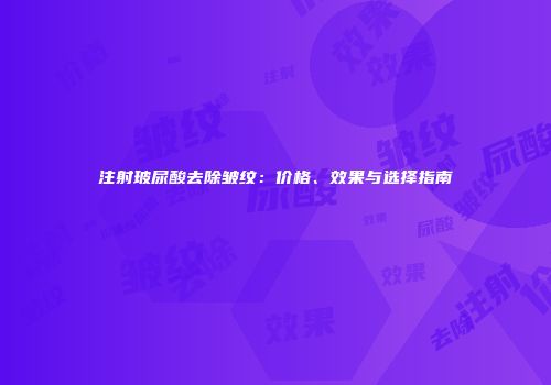 注射玻尿酸去除皱纹：价格、效果与选择指南