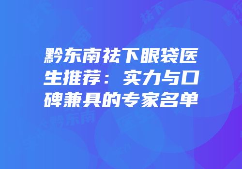 黔东南祛下眼袋医生推荐：实力与口碑兼具的专家名单