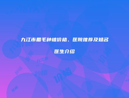 九江市眉毛种植价格、医院推荐及知名医生介绍