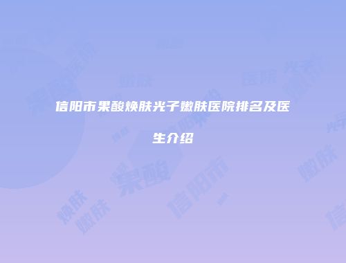 信阳市果酸焕肤光子嫩肤医院排名及医生介绍