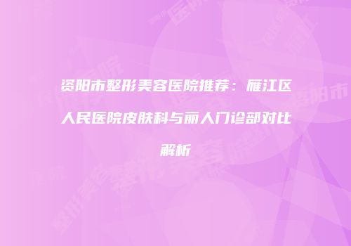 资阳市整形美容医院推荐：雁江区人民医院皮肤科与丽人门诊部对比解析