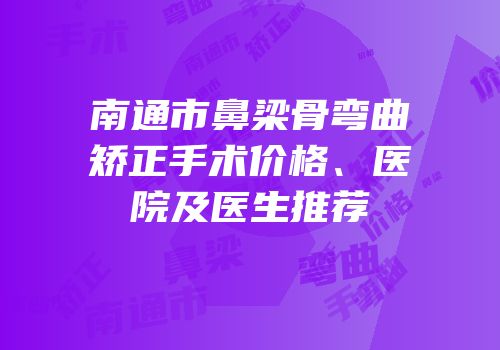 南通市鼻梁骨弯曲矫正手术价格、医院及医生推荐