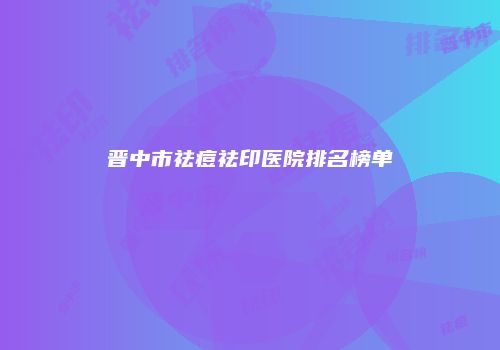 晋中市祛痘祛印医院排名榜单