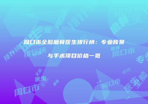 周口市全脸磨骨医生排行榜：专业背景与手术项目价格一览