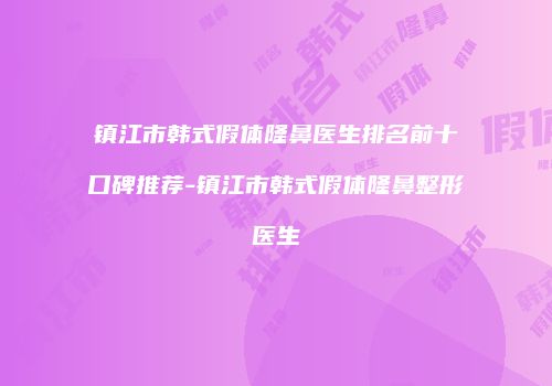 镇江市韩式假体隆鼻医生排名前十口碑推荐-镇江市韩式假体隆鼻整形医生