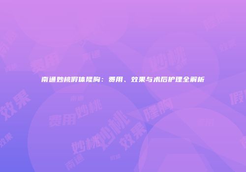 南通妙桃假体隆胸：费用、效果与术后护理全解析