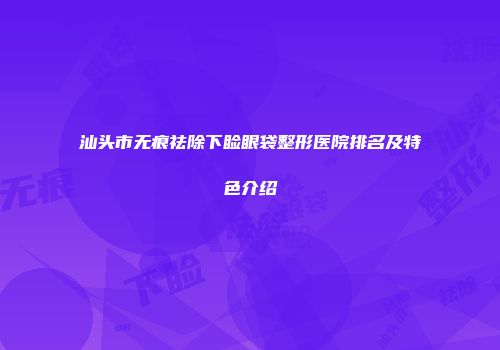 汕头市无痕祛除下睑眼袋整形医院排名及特色介绍