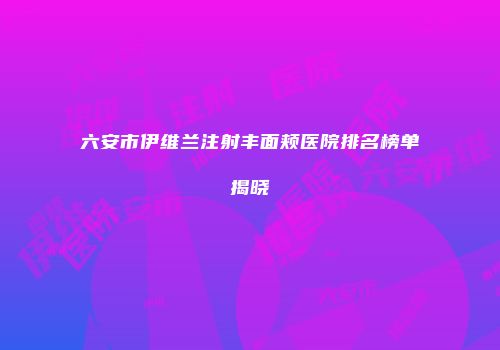 六安市伊维兰注射丰面颊医院排名榜单揭晓