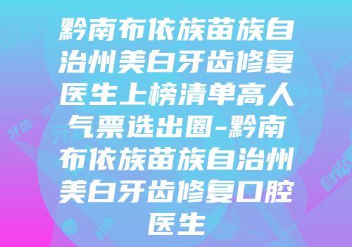 黔南布依族苗族自治州美白牙齿修复医生上榜清单高人气票选出圈-黔南布依族苗族自治州美白牙齿修复口腔医生