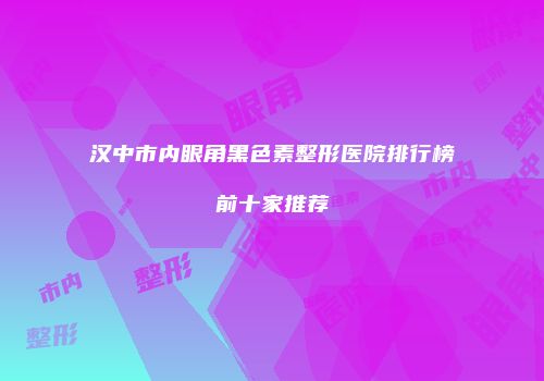 汉中市内眼角黑色素整形医院排行榜前十家推荐
