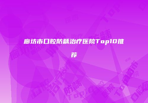 廊坊市口腔防龋治疗医院Top10推荐