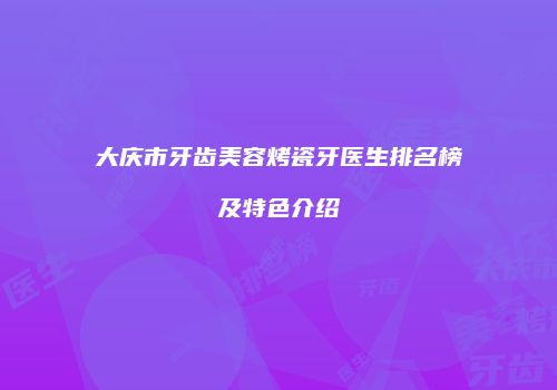 大庆市牙齿美容烤瓷牙医生排名榜及特色介绍