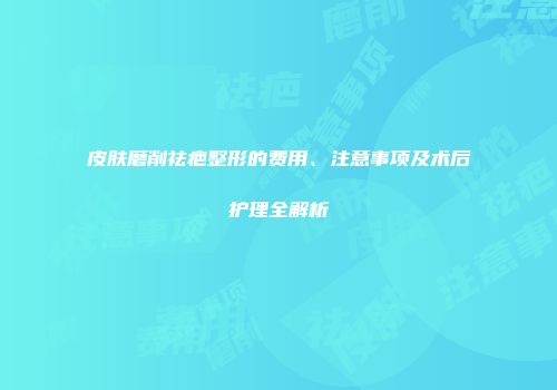 皮肤磨削祛疤整形的费用、注意事项及术后护理全解析