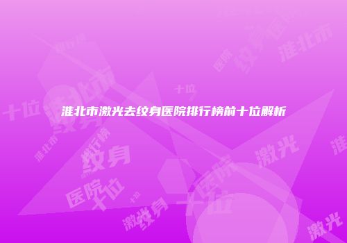 淮北市激光去纹身医院排行榜前十位解析