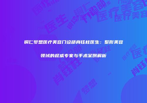铜仁梦想医疗美容门诊部肖钰柱医生：整形美容领域的权威专家与手术案例解析
