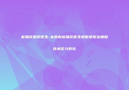 赵瑞庆整形医生-太原市赵瑞庆医生颊脂垫取出瘦脸技术实力对比