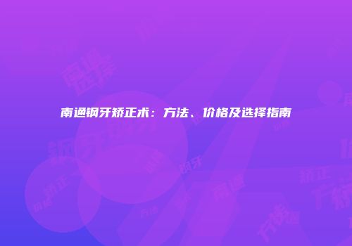 南通钢牙矫正术：方法、价格及选择指南