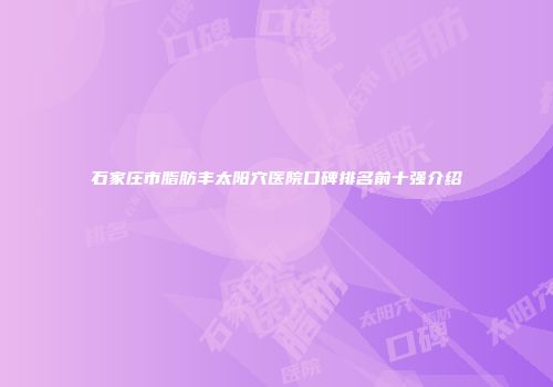 石家庄市脂肪丰太阳穴医院口碑排名前十强介绍