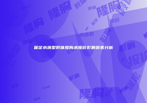 保定水滴型假体隆胸术报价影响因素分析