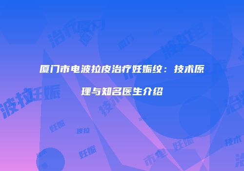 厦门市电波拉皮治疗妊娠纹：技术原理与知名医生介绍