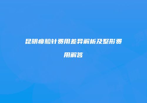 昆明瘦脸针费用差异解析及整形费用解答
