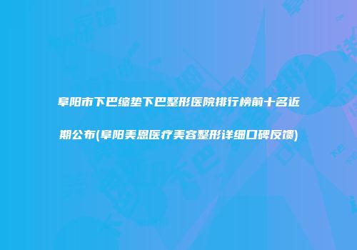 阜阳市下巴缩垫下巴整形医院排行榜前十名近期公布(阜阳美恩医疗美容整形详细口碑反馈)