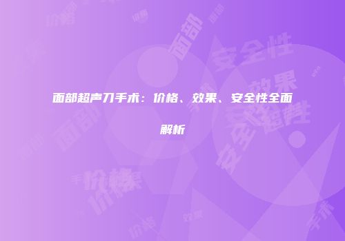 面部超声刀手术：价格、效果、安全性全面解析