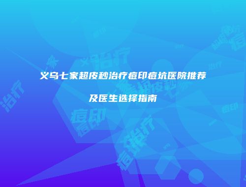 义乌七家超皮秒治疗痘印痘坑医院推荐及医生选择指南