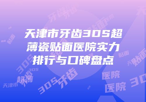天津市牙齿3DS超薄瓷贴面医院实力排行与口碑盘点