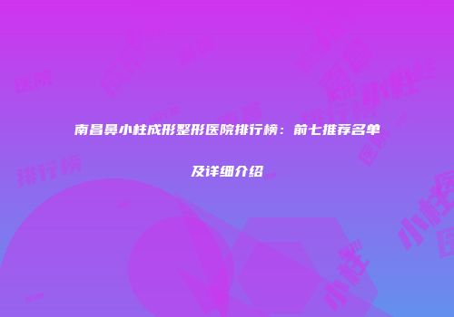 南昌鼻小柱成形整形医院排行榜：前七推荐名单及详细介绍