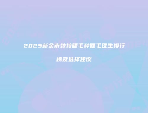 2025新余市嫁接睫毛种睫毛医生排行榜及选择建议
