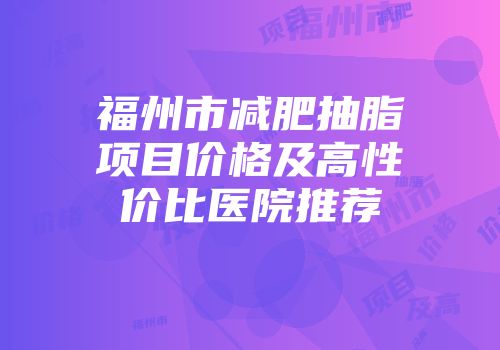 福州市减肥抽脂项目价格及高性价比医院推荐