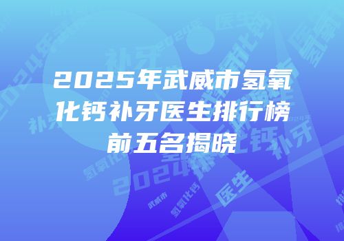 2025年武威市氢氧化钙补牙医生排行榜前五名揭晓