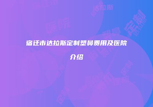 宿迁市达拉斯定制塑鼻费用及医院介绍
