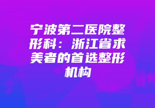 宁波第二医院整形科：浙江省求美者的首选整形机构