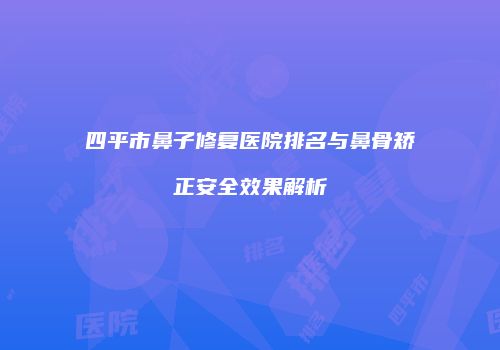 四平市鼻子修复医院排名与鼻骨矫正安全效果解析