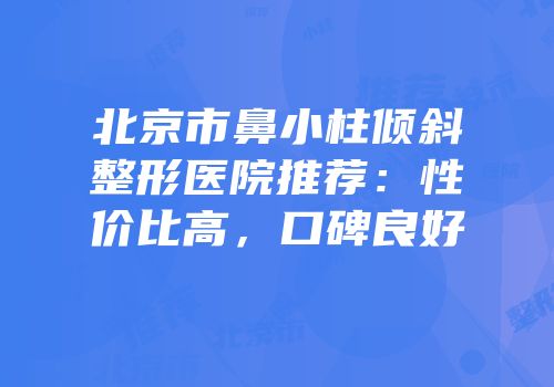 北京市鼻小柱倾斜整形医院推荐：性价比高，口碑良好