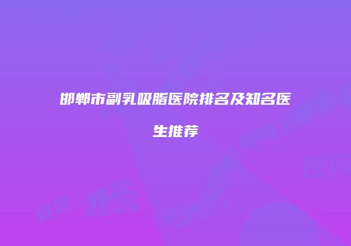 邯郸市副乳吸脂医院排名及知名医生推荐