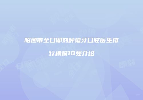 昭通市全口即刻种植牙口腔医生排行榜前10强介绍