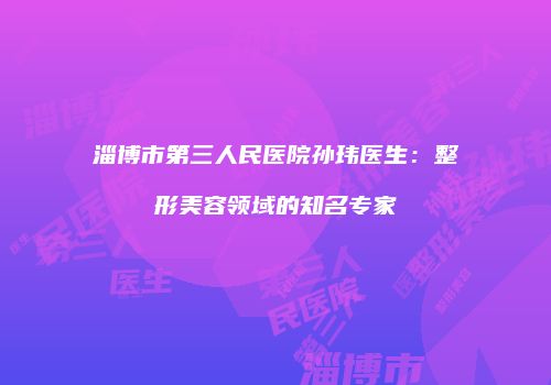 淄博市第三人民医院孙玮医生：整形美容领域的知名专家