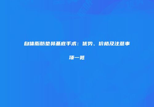 自体脂肪垫鼻基底手术：优势、价格及注意事项一览