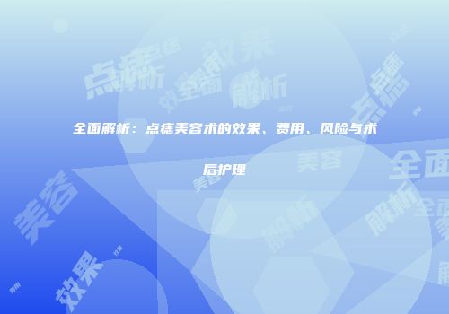 全面解析：点痣美容术的效果、费用、风险与术后护理