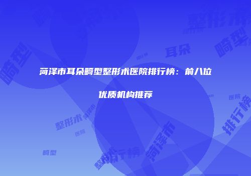 菏泽市耳朵畸型整形术医院排行榜：前八位优质机构推荐