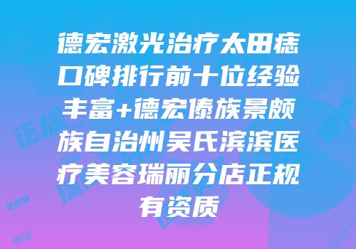 德宏激光治疗太田痣口碑排行前十位经验丰富+德宏傣族景颇族自治州吴氏滨滨医疗美容瑞丽分店正规有资质