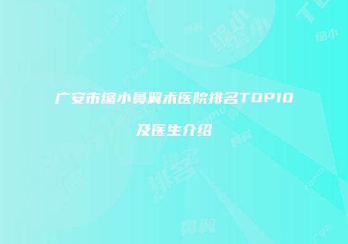 广安市缩小鼻翼术医院排名TOP10及医生介绍