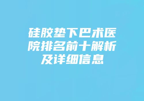 硅胶垫下巴术医院排名前十解析及详细信息