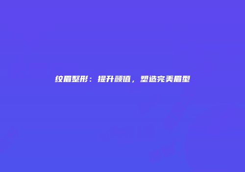 纹眉整形：提升颜值，塑造完美眉型
