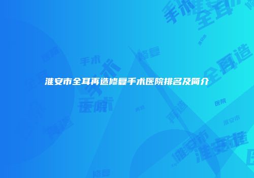 淮安市全耳再造修复手术医院排名及简介