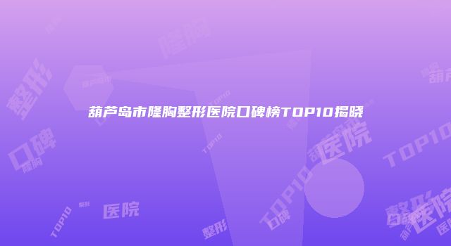 葫芦岛市隆胸整形医院口碑榜TOP10揭晓
